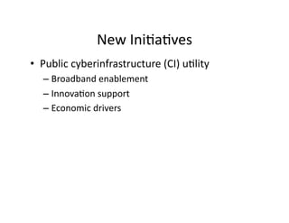 New	
  Ini2a2ves
                                  	
  
•  Public	
  cyberinfrastructure	
  (CI)	
  u2lity	
  
   –  Broadband	
  enablement	
  
   –  Innova2on	
  support	
  
   –  Economic	
  drivers	
  
 