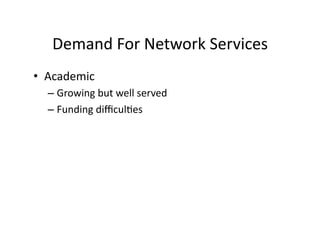Demand	
  For	
  Network	
  Services	
  
•  Academic	
  
   –  Growing	
  but	
  well	
  served	
  
   –  Funding	
  diﬃcul2es	
  
 