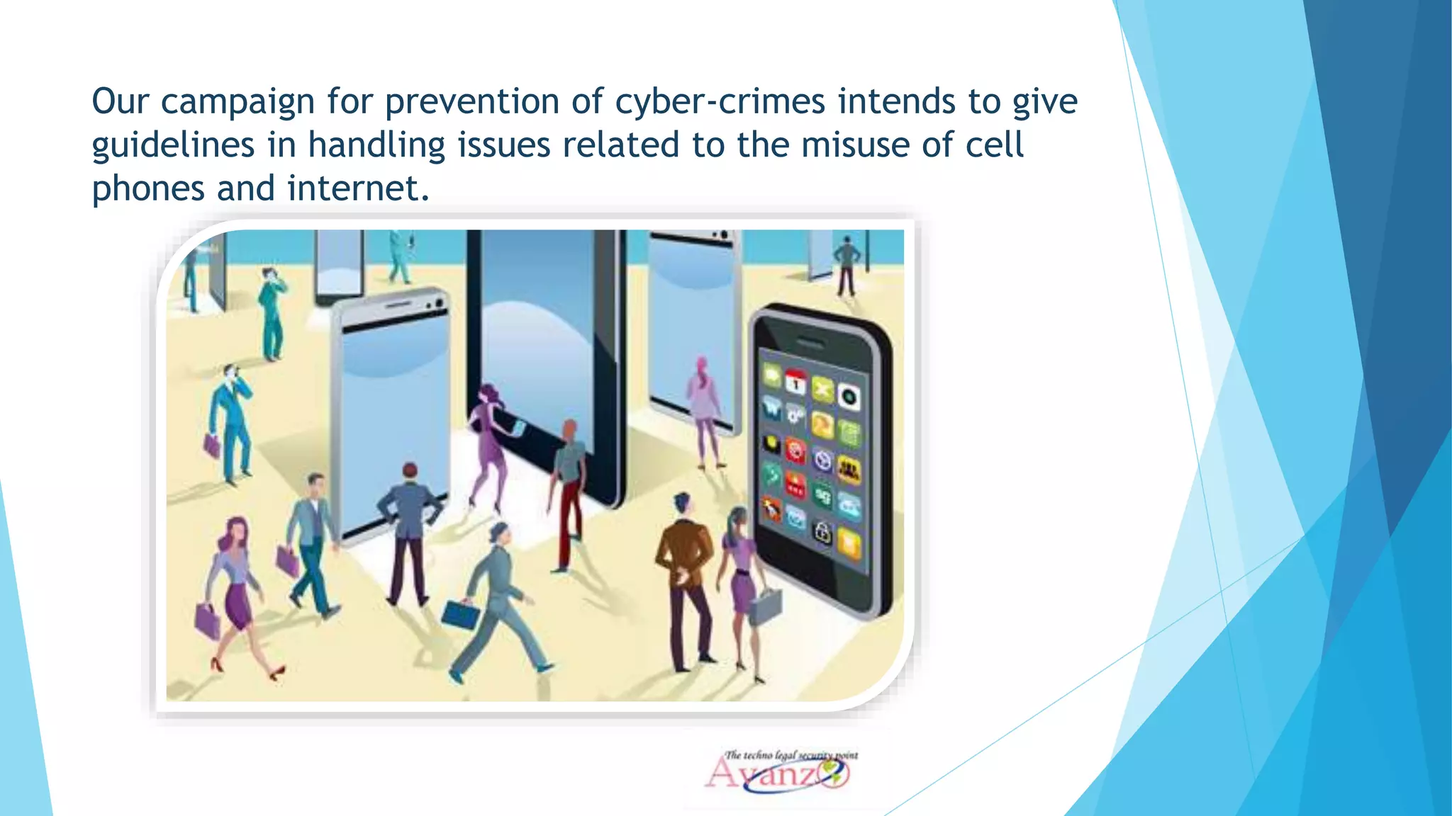 Our campaign for prevention of cyber-crimes intends to give
guidelines in handling issues related to the misuse of cell
phones and internet.
 