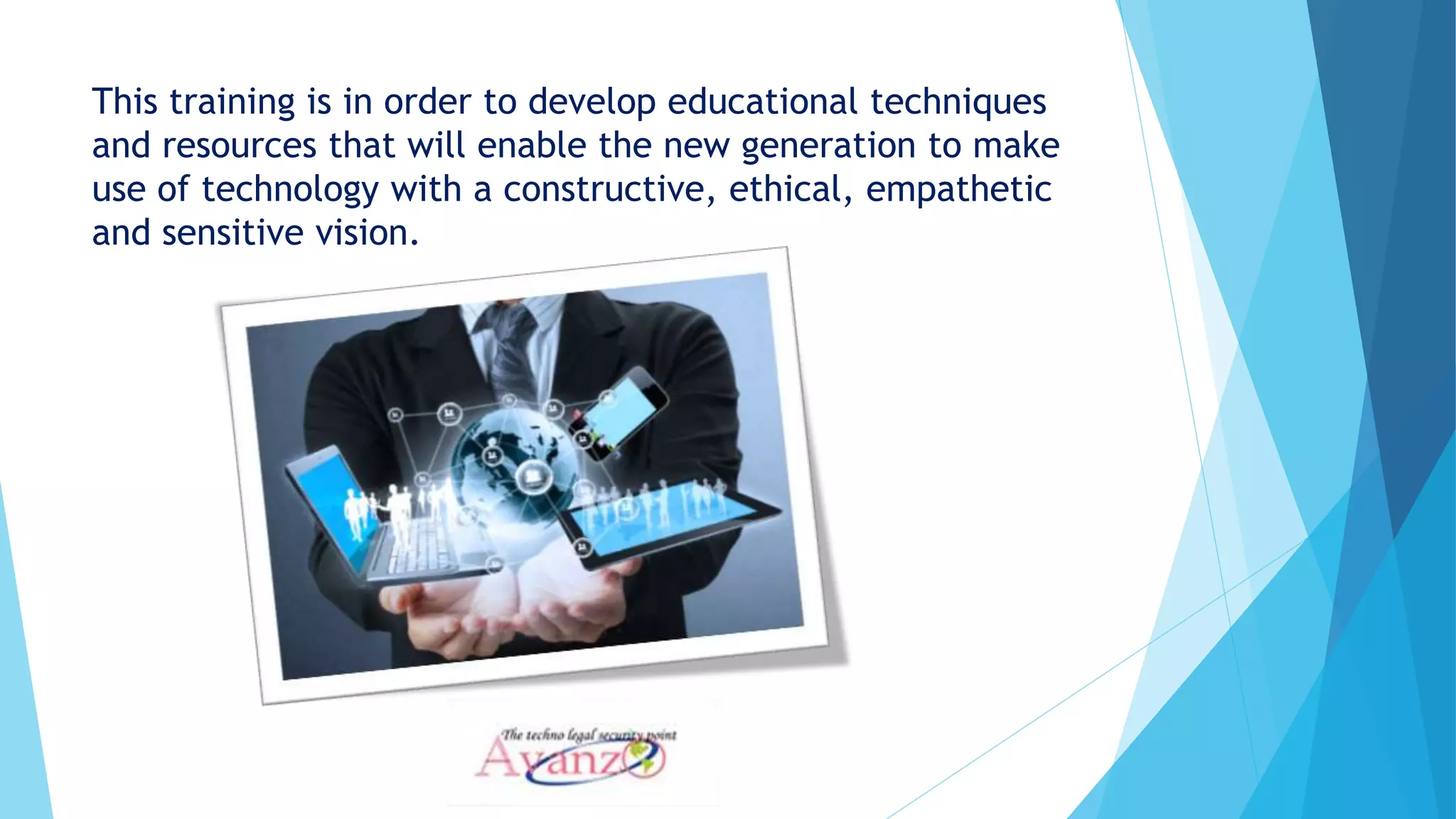 This training is in order to develop educational techniques
and resources that will enable the new generation to make
use of technology with a constructive, ethical, empathetic
and sensitive vision.
 