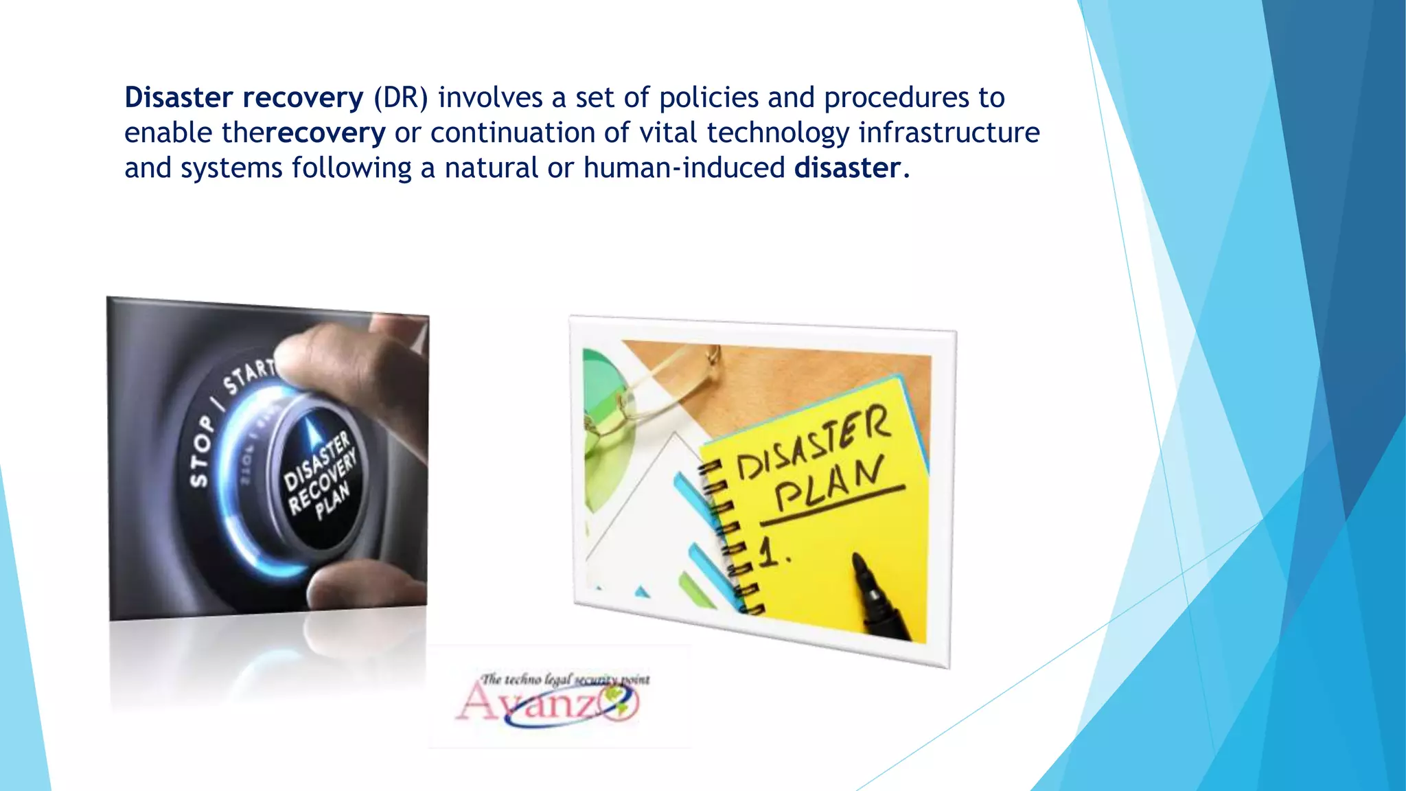 Disaster recovery (DR) involves a set of policies and procedures to
enable therecovery or continuation of vital technology infrastructure
and systems following a natural or human-induced disaster.
 