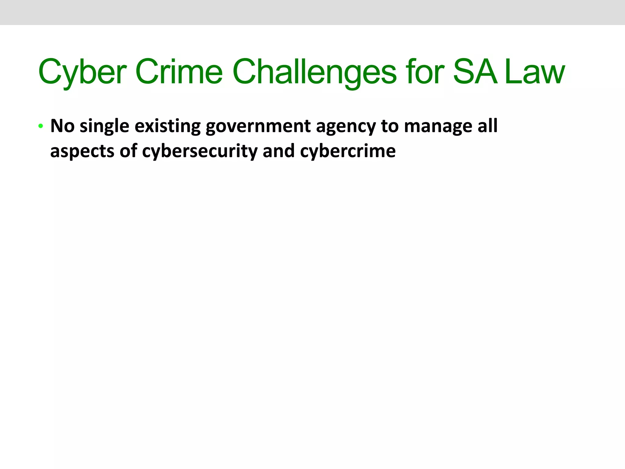 Cyber Crime Challenges for SA Law 
• No single existing government agency to manage all 
aspects of cybersecurity and cybercrime 
 