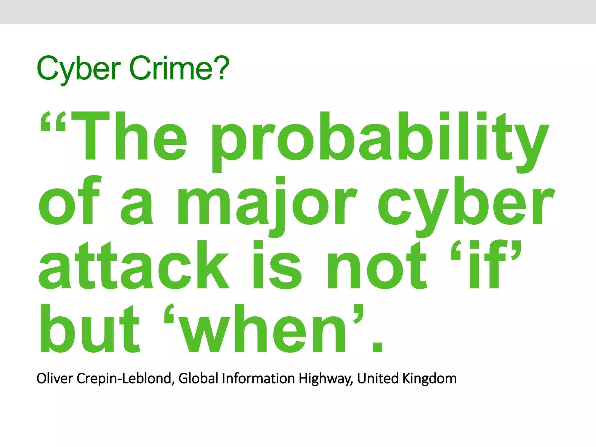 Cyber Crime? 
“The probability 
of a major cyber 
attack is not ‘if’ 
but ‘when’. 
Oliver Crepin-Leblond, Global Information Highway, United Kingdom 
 