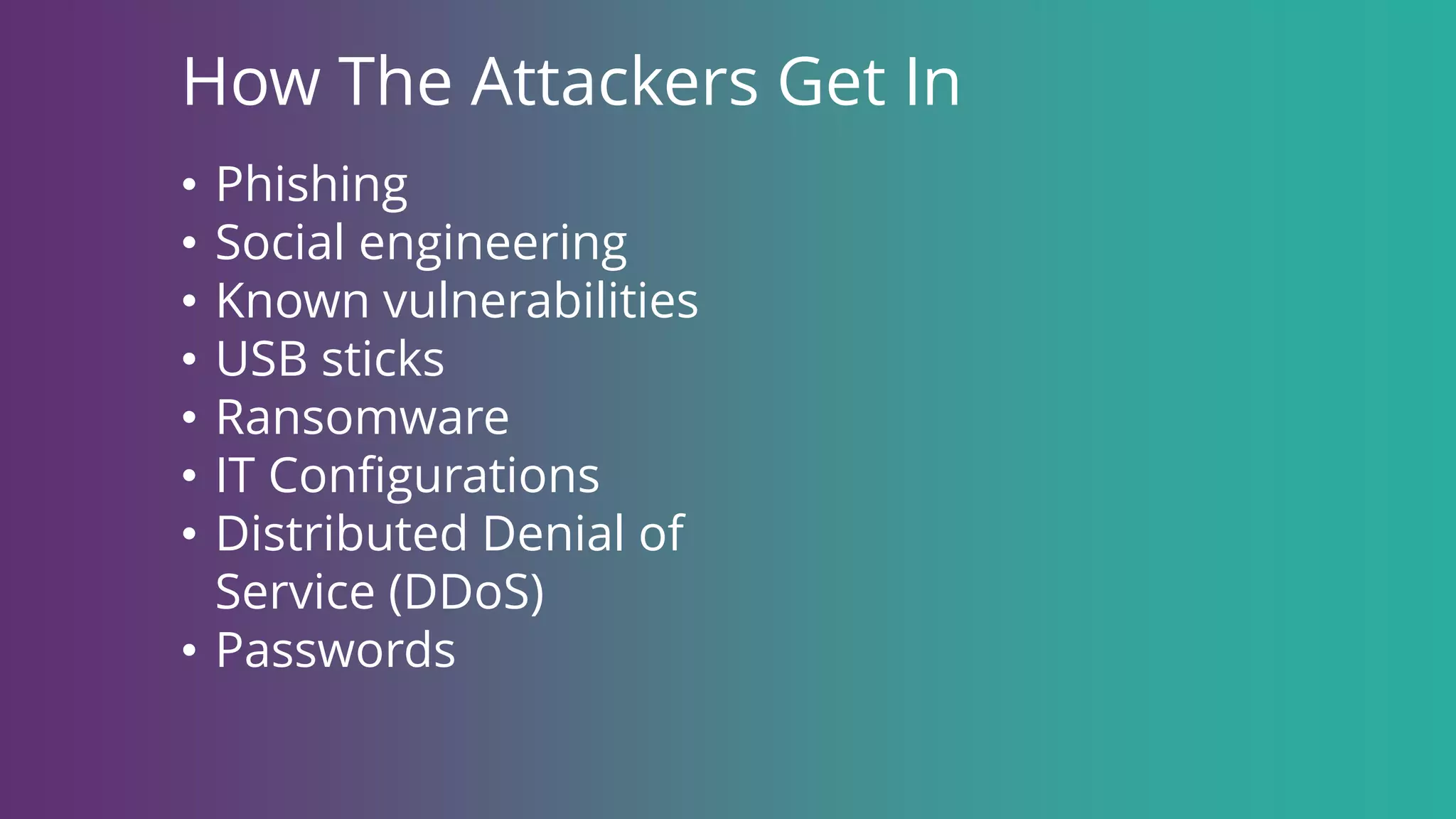 How The Attackers Get In
• Phishing
• Social engineering
• Known vulnerabilities
• USB sticks
• Ransomware
• IT Configurations
• Distributed Denial of
Service (DDoS)
• Passwords
 