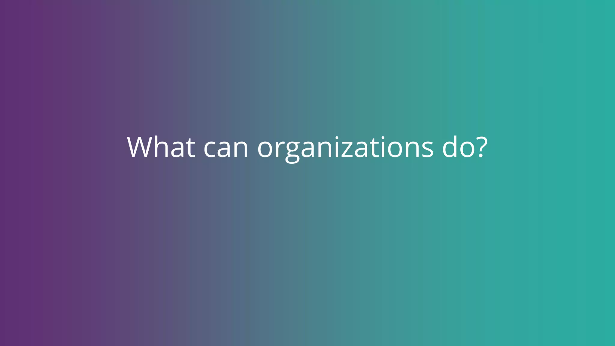 What can organizations do?
 