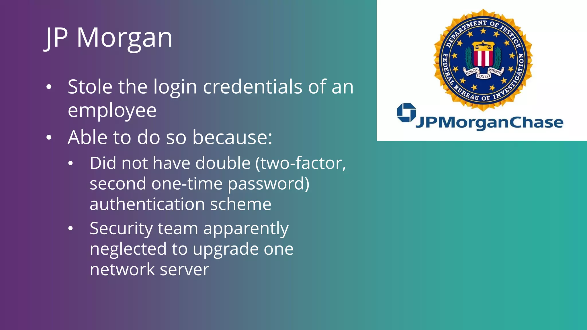 JP Morgan
• Stole the login credentials of an
employee
• Able to do so because:
• Did not have double (two-factor,
second one-time password)
authentication scheme
• Security team apparently
neglected to upgrade one
network server
 