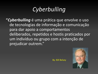 Cyberbulling “Cyberbulling é uma prática que envolve o uso de tecnologias de informação e comunicação para dar apoio a comportamentos deliberados, repetidos e hostis praticados por um indivíduo ou grupo com a intenção de prejudicar outrem.”By: BillBelsey