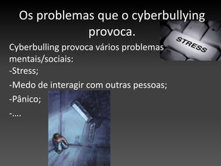 Os problemas que o cyberbullying provoca. Cyberbulling provoca vários problemas mentais/sociais:                                                   -Stress;-Medo de interagir com outras pessoas;-Pânico;-….