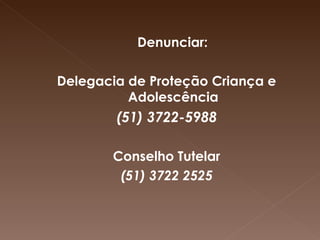       Denunciar: Delegacia de Proteção Criança e Adolescência (51) 3722-5988 Conselho Tutelar (51) 3722 2525 