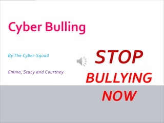 Cyber Bulling
By The Cyber-Squad
                             STOP
Emma, Stacy and Courtney.

                            BULLYING
                              NOW
 