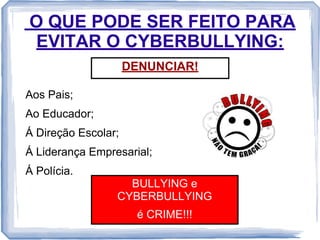 O QUE PODE SER FEITO PARA
EVITAR O CYBERBULLYING:
DENUNCIAR!
Aos Pais;
Ao Educador;
Á Direção Escolar;
Á Liderança Empresarial;
Á Polícia.
BULLYING e
CYBERBULLYING
é CRIME!!!

 