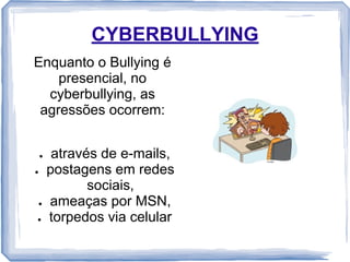 CYBERBULLYING
Enquanto o Bullying é
presencial, no
cyberbullying, as
agressões ocorrem:

●
●

●
●

através de e-mails,
postagens em redes
sociais,
ameaças por MSN,
torpedos via celular

 
