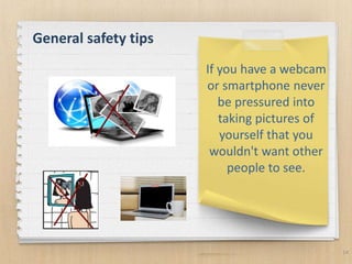 14
If you have a webcam
or smartphone never
be pressured into
taking pictures of
yourself that you
wouldn't want other
people to see.
General safety tips
 
