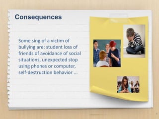8
Consequences
Some sing of a victim of
bullying are: student loss of
friends of avoidance of social
situations, unexpected stop
using phones or computer,
self-destruction behavior ...
 