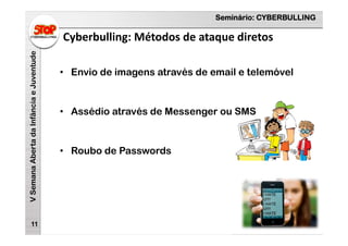 Seminário: CYBERBULLING
VSemanaAbertadaInfânciaeJuventude
Cyberbulling: Métodos de ataque diretos
11
• Envio de imagens através de email e telemóvel
• Assédio através de Messenger ou SMS
• Roubo de Passwords
 