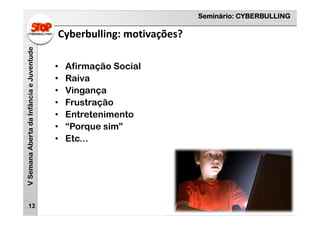 Seminário: CYBERBULLING
VSemanaAbertadaInfânciaeJuventude
Cyberbulling: motivações?
13
• Afirmação Social
• Raiva
• Vingança
• Frustração
• Entretenimento
• “Porque sim”
• Etc...
 