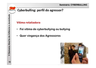Seminário: CYBERBULLING
VSemanaAbertadaInfânciaeJuventude
Cyberbulling: perfil do agressor?
19
Vítima retaliadora
• Foi vítima de cyberbullying ou bullying
• Quer vingança dos Agressores
 