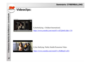 Seminário: CYBERBULLING
VSemanaAbertadaInfânciaeJuventude
Videoclips:
27
https://www.youtube.com/watch?v=eCFjltt4CxI&t=174
https://www.youtube.com/watch?v=jNdBmjUvzEU
Cyber Bullying: Public Health Promotion Video
Cyberbullying - Childnet International.
 