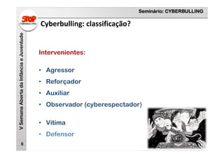 Seminário: CYBERBULLING
VSemanaAbertadaInfânciaeJuventude
Cyberbulling: classificação?
6
Intervenientes:
• Agressor
• Reforçador
• Auxiliar
• Observador (cyberespectador)
• Vítima
• Defensor
 