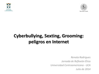 Cyberbullying, Sexting, Grooming:
peligros en Internet
Renata Rodrigues
Jornada de Reflexión Ética
Universidad Centroamericana - UCA
Julio de 2014
 