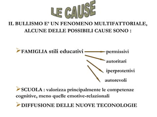 FAMIGLIA stili educativi permissivi
autoritari
iperprotettivi
autorevoli
SCUOLA : valorizza principalmente le competenze
cognitive, meno quelle emotive-relazionali
DIFFUSIONE DELLE NUOVE TECONOLOGIE
IL BULLISMO E’ UN FENOMENO MULTIFATTORIALE,
ALCUNE DELLE POSSIBILI CAUSE SONO :
 