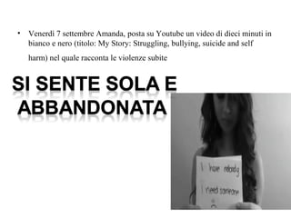 • Venerdì 7 settembre Amanda, posta su Youtube un video di dieci minuti in
bianco e nero (titolo: My Story: Struggling, bullying, suicide and self
harm) nel quale racconta le violenze subite
 