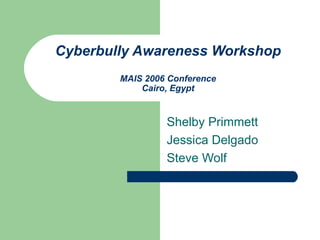Cyberbully Awareness Workshop MAIS 2006 Conference Cairo, Egypt Shelby Primmett Jessica Delgado Steve Wolf 