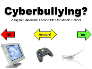 Cyberbullying? A Digital Citizenship Lesson Plan for Middle School NO Yes Not Sure? 