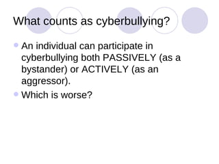 What counts as cyberbullying? An individual can participate in cyberbullying both PASSIVELY (as a bystander) or ACTIVELY (as an aggressor). Which is worse? 