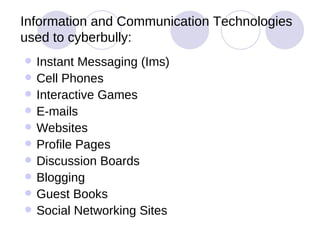Information and Communication Technologies used to cyberbully: Instant Messaging (Ims) Cell Phones Interactive Games E-mails Websites Profile Pages Discussion Boards Blogging Guest Books Social Networking Sites 