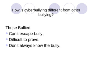 How is cyberbullying different from other bullying? Those Bullied: Can’t escape bully. Difficult to prove. Don’t always know the bully. 
