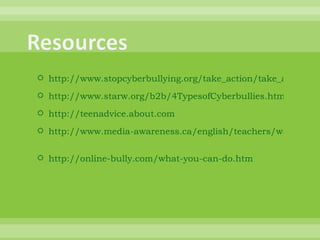 http://www.stopcyberbullying.org/take_action/take_a_stand_against_cyberbullying.html http://www.starw.org/b2b/4TypesofCyberbullies.htm http://teenadvice.about.com http://www.media-awareness.ca/english/teachers/wa_teachers/safe_passage_teachers/risks_bullying.cfm   http://online-bully.com/what-you-can-do.htm   