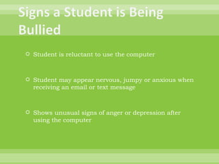 Student is reluctant to use the computer Student may appear nervous, jumpy or anxious when receiving an email or text message Shows unusual signs of anger or depression after using the computer 