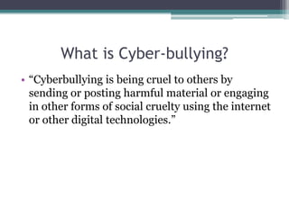 What is Cyber-bullying?“Cyberbullying is being cruel to others by sending or posting harmful material or engaging in other forms of social cruelty using the internet or other digital technologies.”