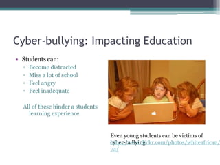 Cyber-bullying: Impacting EducationStudents can:Become distractedMiss a lot of schoolFeel angryFeel inadequateAll of these hinder a students learning experience. Even young students can be victims of cyber-bullying. http://www.flickr.com/photos/whiteafrican/2870711774/