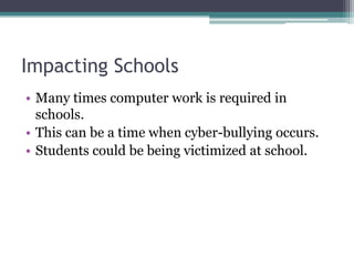 Impacting SchoolsMany times computer work is required in schools.This can be a time when cyber-bullying occurs.Students could be being victimized at school.