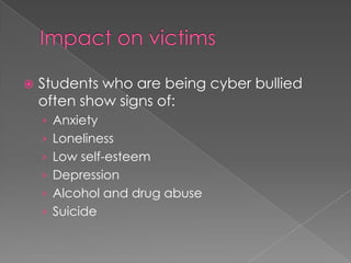 Impact on victimsStudents who are being cyber bullied often show signs of:AnxietyLonelinessLow self-esteemDepression Alcohol and drug abuseSuicide 