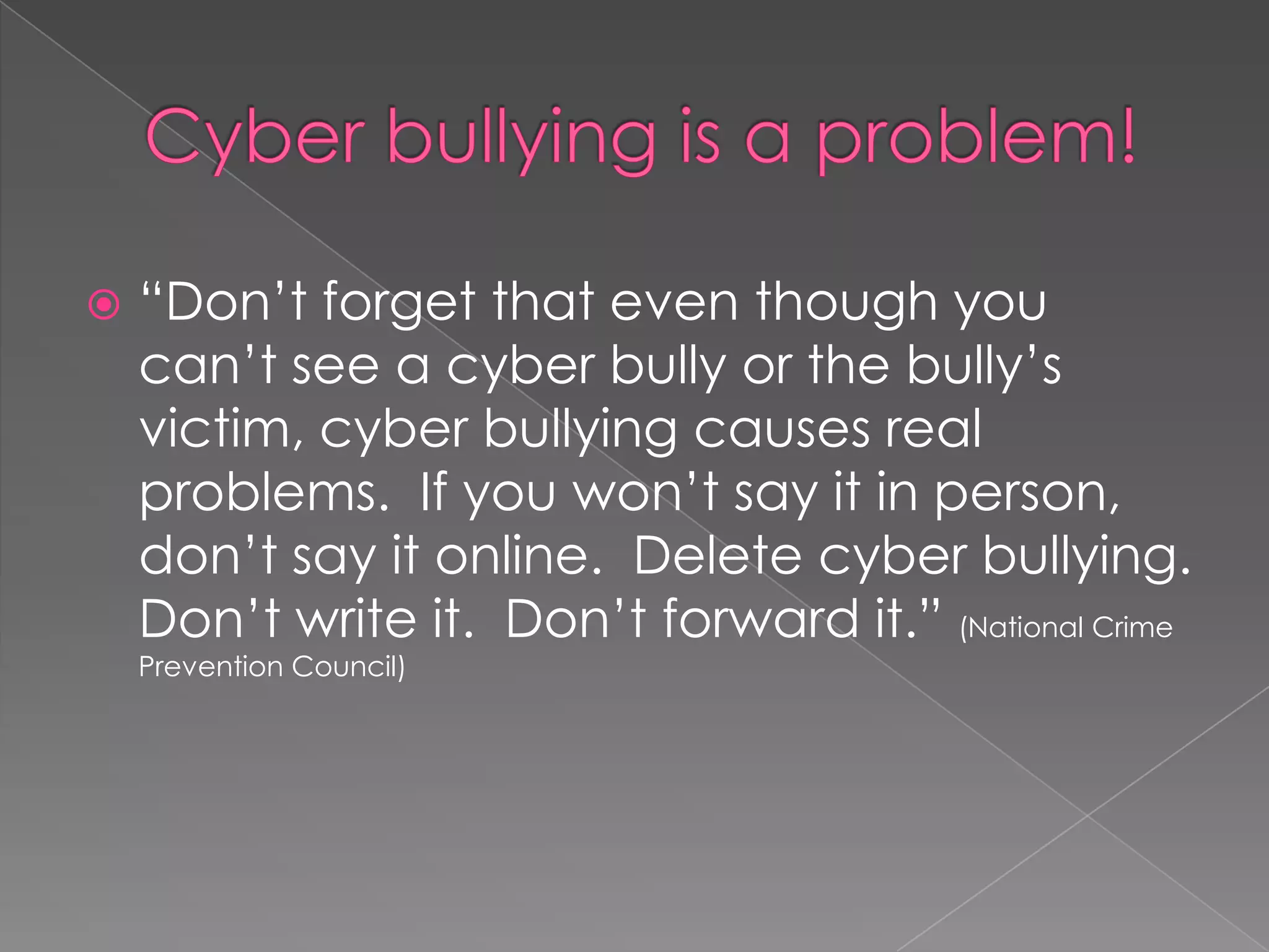 For kids: what not to doRefuse to pass along cyber bully messagesBlock communicationTell a friend to stop cyber bullyingReport cyber bullying to an adultTell a victim you are sorry