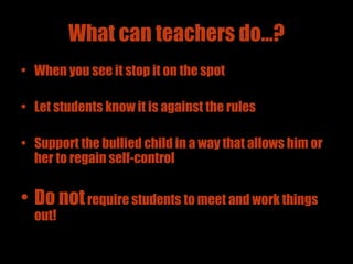 What can teachers do…? When you see it stop it on the spot Let students know it is against the rules Support the bullied child in a way that allows him or her to regain self-control Do not  require students to meet and work things out! 