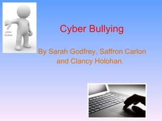 Cyber Bullying  By Sarah Godfrey, Saffron Carlon and Clancy Holohan.  