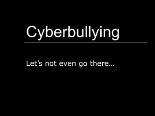 Cyberbullying Let’s not even go there… 