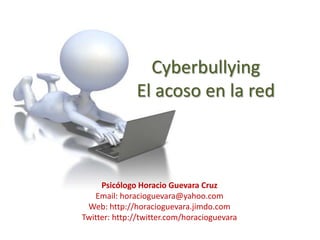 CyberbullyingEl acoso en la red Psicólogo Horacio Guevara Cruz Email: horacioguevara@yahoo.com Web: http://horacioguevara.jimdo.com  Twitter: http://twitter.com/horacioguevara  