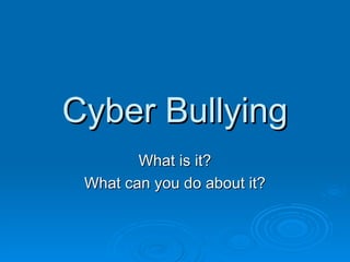 Cyber Bullying What is it? What can you do about it? 