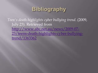 BibliographyTeen's death highlights cyber bullying trend. (2009, July 23). Retrieved from http://www.abc.net.au/news/2009-07-23/teens-death-highlights-cyber-bullying-trend/1363362