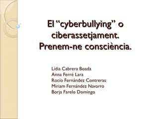 El “cyberbullying” o ciberassetjament. Prenem-ne consciència. Lídia Cabrera Boada Anna Ferré Lara Rocío Fernández Contreras Miriam Fernández Navarro Borja Farelo Domingo 