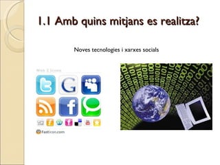 1.1 Amb quins mitjans es realitza? Noves tecnologies i xarxes socials 