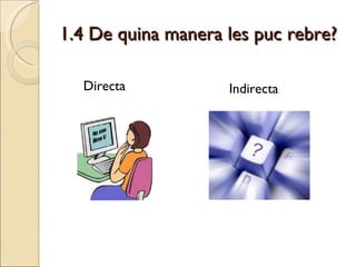 1.4 De quina manera les puc rebre? Directa Indirecta 