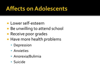    Lower self-esteem
   Be unwilling to attend school
   Receive poor grades
   Have more health problems
     Depression
     Anxieties
     Anorexia/Bulimia
     Suicide
 