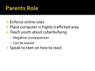    Enforce online rules
   Place computer in highly trafficked area
   Teach youth about cyberbullying
     Negative consequences
     Can be traced
   Speak to teen on how to react
 