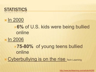 STATISTICS

 In 2000
     6% of U.S. kids were being bullied
      online
 In 2006

     75-80% of young teens bullied
      online
 Cyberbullying is on the rise Tech Learning


                            http://www.techlearning.com/article/44295
 